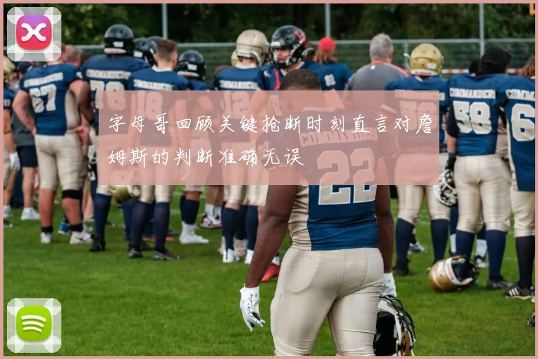 字母哥回顾关键抢断时刻直言对詹姆斯的判断准确无误
