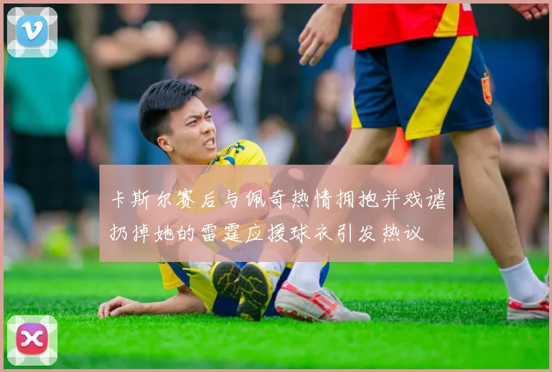 卡斯尔赛后与佩奇热情拥抱并戏谑扔掉她的雷霆应援球衣引发热议