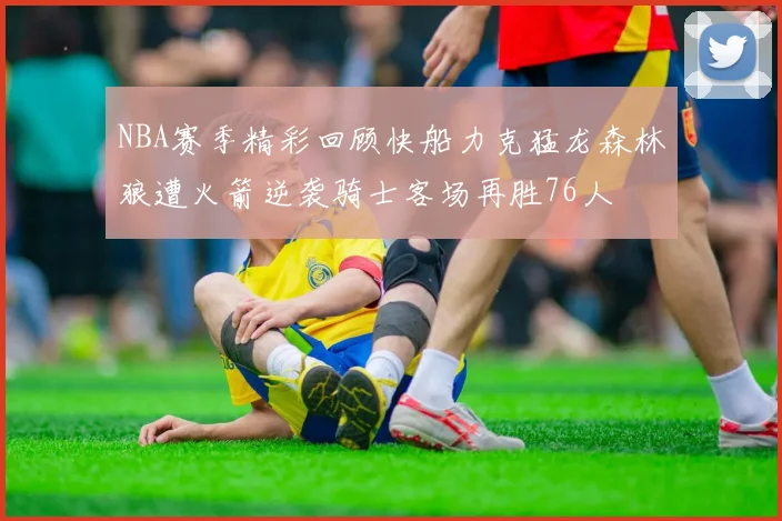 NBA赛季精彩回顾快船力克猛龙森林狼遭火箭逆袭骑士客场再胜76人