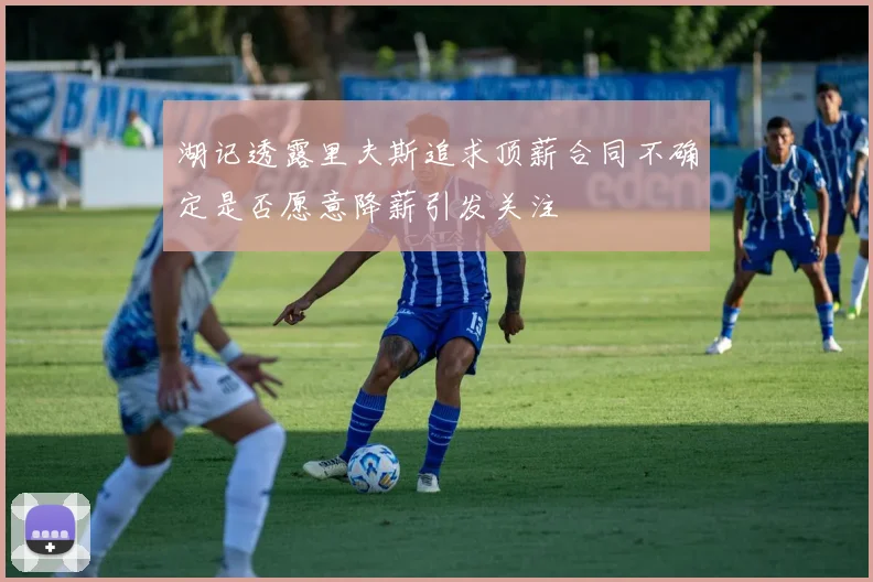 湖记透露里夫斯追求顶薪合同不确定是否愿意降薪引发关注