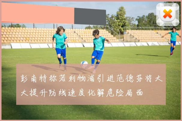 彭南特称若利物浦引进范德芬将大大提升防线速度化解危险局面