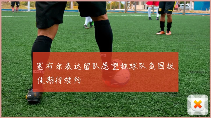 塞布尔表达留队愿望称球队氛围极佳期待续约