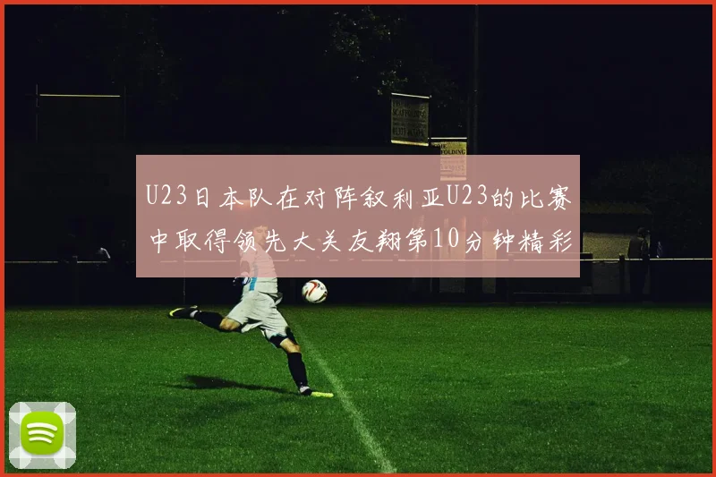U23日本队在对阵叙利亚U23的比赛中取得领先大关友翔第10分钟精彩进球