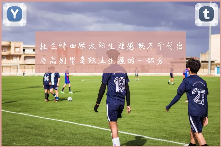 杜兰特回顾太阳生涯感慨万千付出与离别皆是职业生涯的一部分