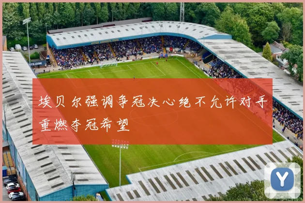 埃贝尔强调争冠决心绝不允许对手重燃夺冠希望