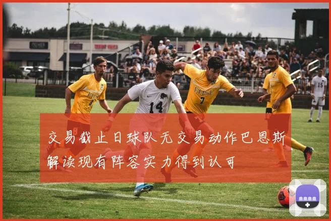 交易截止日球队无交易动作巴恩斯解读现有阵容实力得到认可