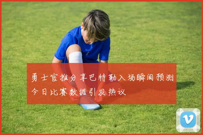 勇士官推分享巴特勒入场瞬间预测今日比赛数据引发热议