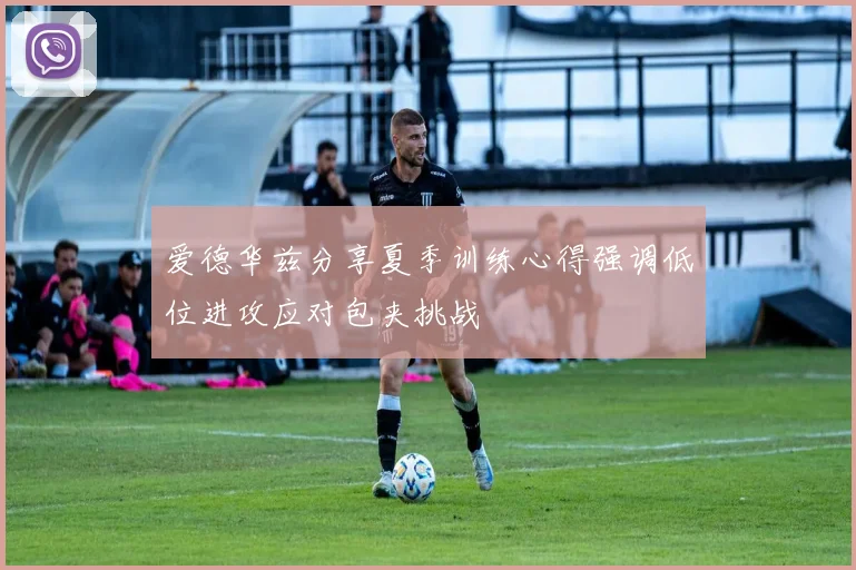 爱德华兹分享夏季训练心得强调低位进攻应对包夹挑战