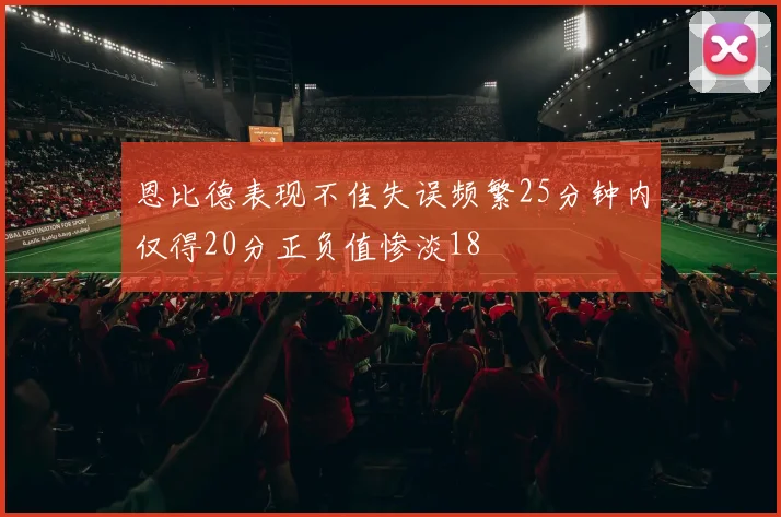 恩比德表现不佳失误频繁25分钟内仅得20分正负值惨淡18