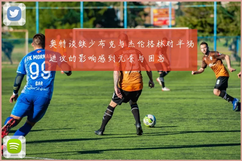 奥特谈缺少布克与杰伦格林对半场进攻的影响感到无奈与困惑