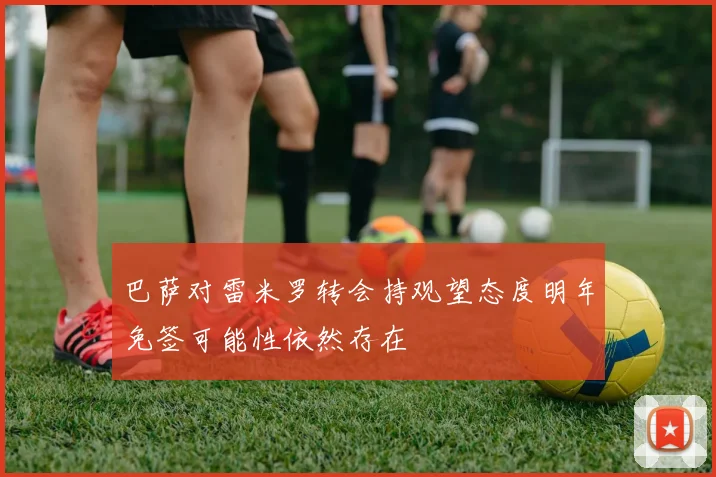 巴萨对雷米罗转会持观望态度明年免签可能性依然存在