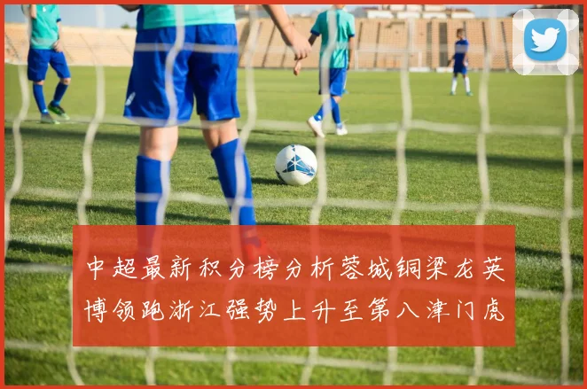 中超最新积分榜分析蓉城铜梁龙英博领跑浙江强势上升至第八津门虎仍然垫底