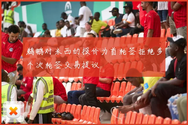 鹈鹕对米西的报价为首轮签拒绝多个次轮签交易提议