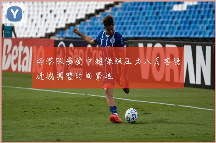 海港队感受中超保级压力八月客场连战调整时间紧迫