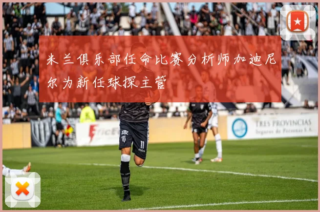 米兰俱乐部任命比赛分析师加迪尼尔为新任球探主管